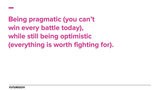 Being pragmatic (you can’t
win every battle today),
while still being optimistic
(everything is worth fighting for).
