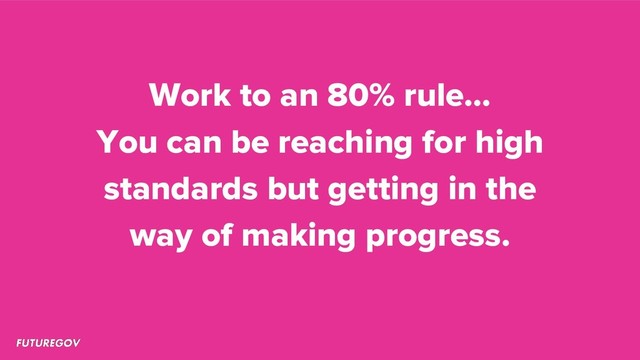 Work to an 80% rule…
You can be reaching for high
standards but getting in the
way of making progress.
