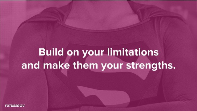 Build on your limitations
and make them your strengths.
