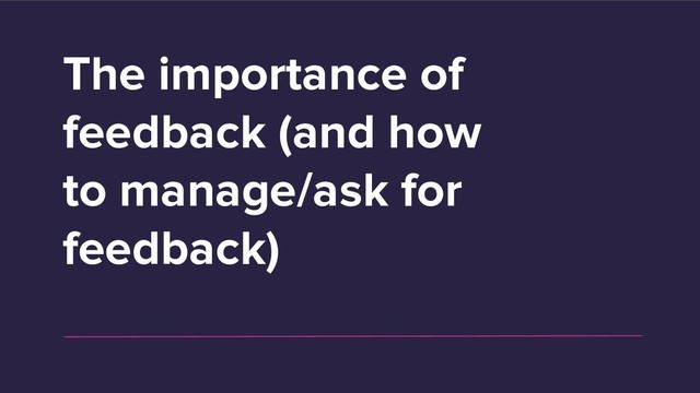 The importance of
feedback (and how
to manage/ask for
feedback)
