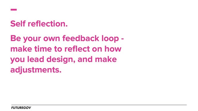 Self reflection.
Be your own feedback loop -
make time to reflect on how
you lead design, and make
adjustments.
