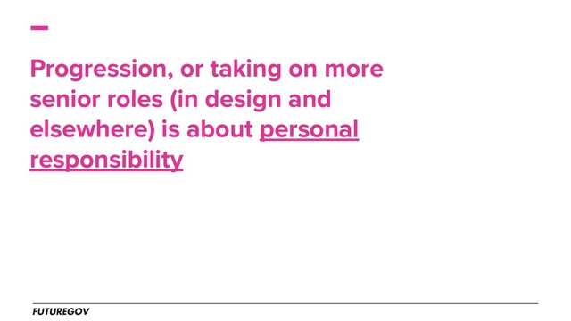 Progression, or taking on more
senior roles (in design and
elsewhere) is about personal
responsibility
