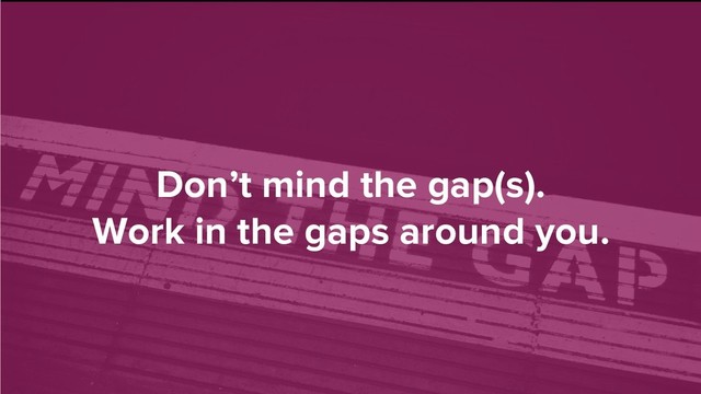 Don’t mind the gap(s).
Work in the gaps around you.
