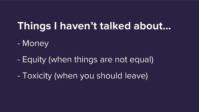 Things I haven’t talked about…
- Money
- Equity (when things are not equal)
- Toxicity (when you should leave)

