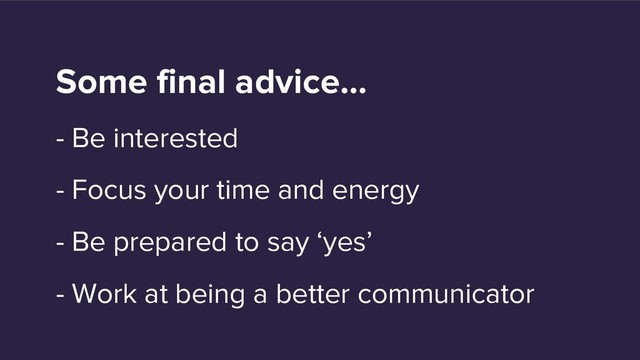 Some final advice…
- Be interested
- Focus your time and energy
- Be prepared to say ‘yes’
- Work at being a better communicator
