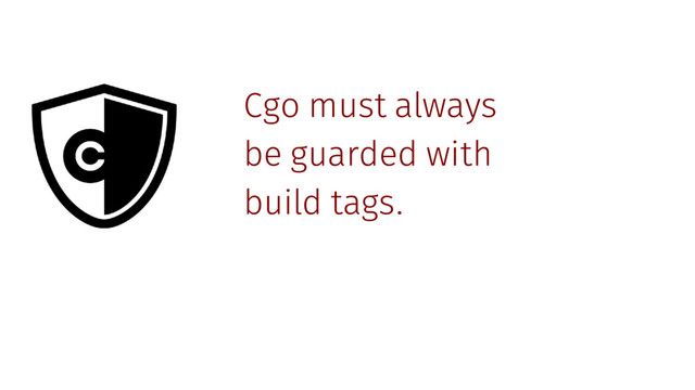 Cgo must always
be guarded with
build tags.

