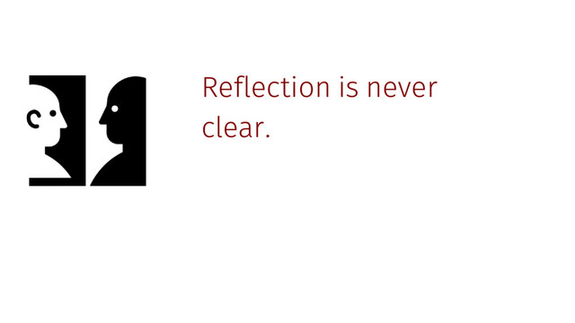 Reflection is never
clear.
