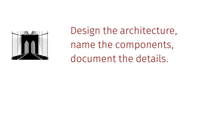 Design the architecture,
name the components,
document the details.
