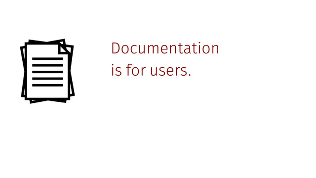 Documentation
is for users.
