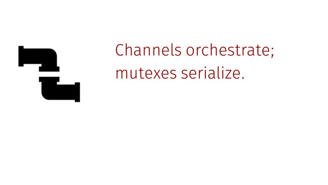 Channels orchestrate;
mutexes serialize.
