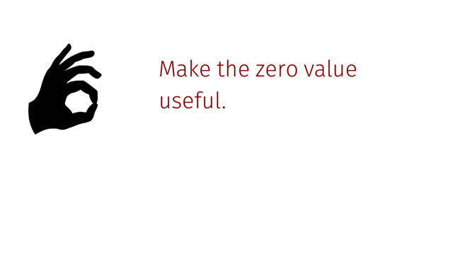 Make the zero value
useful.

