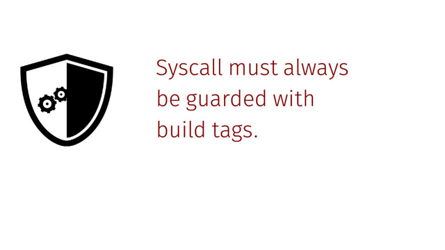 Syscall must always
be guarded with
build tags.
