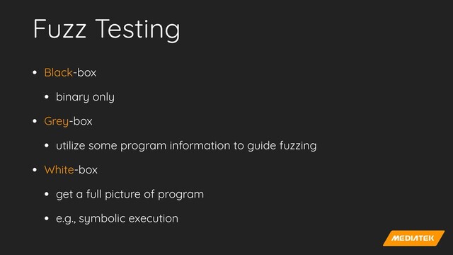 Fuzz Testing
• Black-box


• binary only


• Grey-box


• utilize some program information to guide fuzzing


• White-box


• get a full picture of program


• e.g., symbolic execution
