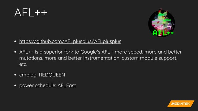 AFL++
• https://github.com/AFLplusplus/AFLplusplus


• AFL++ is a superior fork to Google's AFL - more speed, more and better
mutations, more and better instrumentation, custom module support,
etc.


• cmplog: REDQUEEN


• power schedule: AFLFast
