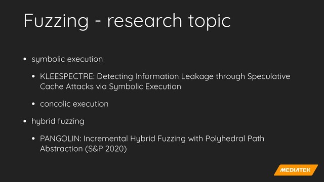 Fuzzing - research topic
• symbolic execution


• KLEESPECTRE: Detecting Information Leakage through Speculative
Cache Attacks via Symbolic Execution


• concolic execution


• hybrid fuzzing


• PANGOLIN: Incremental Hybrid Fuzzing with Polyhedral Path
Abstraction (S&P 2020)
