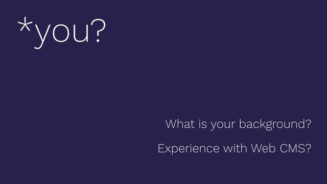 What is your background?
Experience with Web CMS?
*you?
