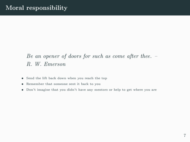 Moral responsibility
Be an opener of doors for such as come after thee. 
R. W. Emerson
 Send the lift back down when you reach the top
 Remember that someone sent it back to you
 Don't imagine that you didn't have any mentors or help to get where you are
7
