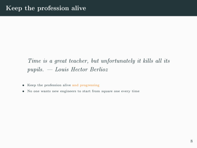 Keep the profession alive
Time is a great teacher, but unfortunately it kills all its
pupils.  Louis Hector Berlioz
 Keep the profession alive and progressing
 No one wants new engineers to start from square one every time
8
