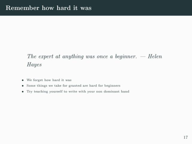 Remember how hard it was
The expert at anything was once a beginner.  Helen
Hayes
 We forget how hard it was
 Some things we take for granted are hard for beginners
 Try teaching yourself to write with your non dominant hand
17
