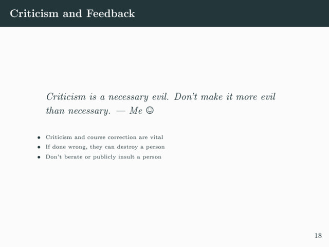 Criticism and Feedback
Criticism is a necessary evil. Don't make it more evil
than necessary.  Me
 Criticism and course correction are vital
 If done wrong, they can destroy a person
 Don't berate or publicly insult a person
18
