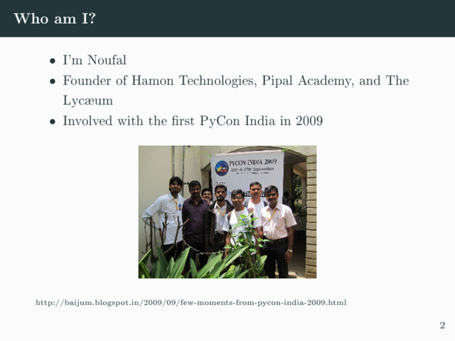 Who am I?
 I'm Noufal
 Founder of Hamon Technologies, Pipal Academy, and The
Lycæum
 Involved with the rst PyCon India in 2009
http://baijum.blogspot.in/2009/09/few-moments-from-pycon-india-2009.html
2

