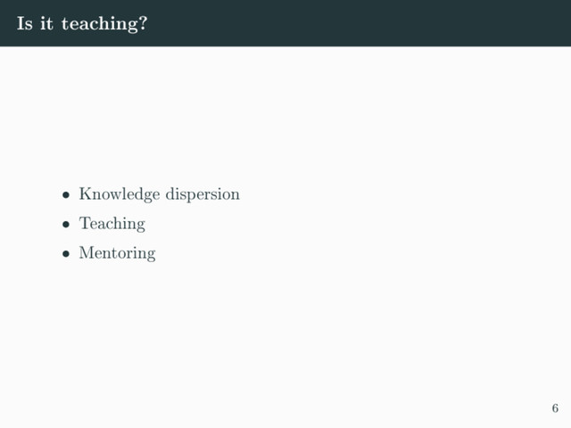 Is it teaching?
 Knowledge dispersion
 Teaching
 Mentoring
6
