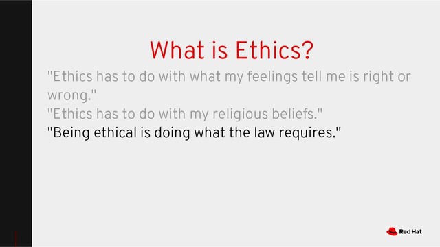 What is Ethics?
"Ethics has to do with what my feelings tell me is right or
wrong."
"Ethics has to do with my religious beliefs."
"Being ethical is doing what the law requires."
