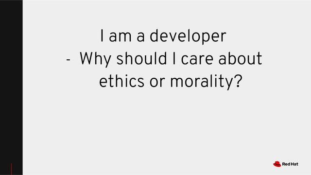 I am a developer
- Why should I care about
ethics or morality?
