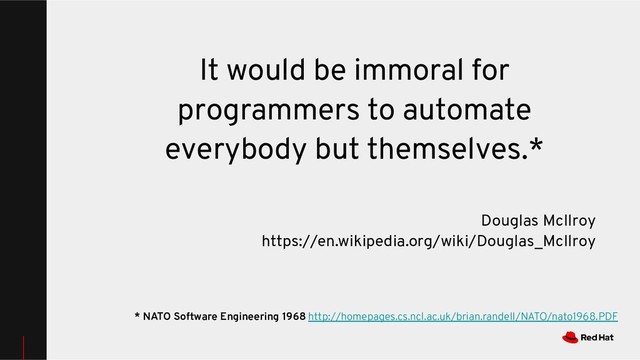 It would be immoral for
programmers to automate
everybody but themselves.*
Douglas McIlroy
https://en.wikipedia.org/wiki/Douglas_McIlroy
* NATO Software Engineering 1968 http://homepages.cs.ncl.ac.uk/brian.randell/NATO/nato1968.PDF
