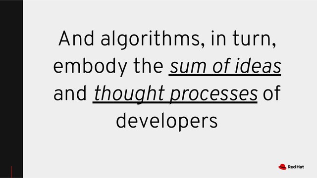 And algorithms, in turn,
embody the sum of ideas
and thought processes of
developers
