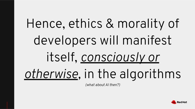 Hence, ethics & morality of
developers will manifest
itself, consciously or
otherwise, in the algorithms
(what about AI then?)
