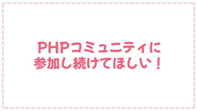 PHPコミュニティに
参加し続けてほしい！
