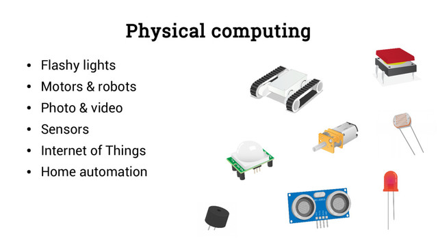 Physical computing
●
Flashy lights
●
Motors & robots
●
Photo & video
●
Sensors
●
Internet of Things
●
Home automation
