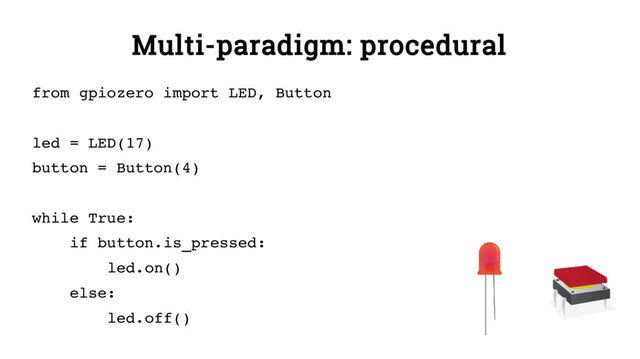 Multi-paradigm: procedural
from gpiozero import LED, Button
led = LED(17)
button = Button(4)
while True:
if button.is_pressed:
led.on()
else:
led.off()
