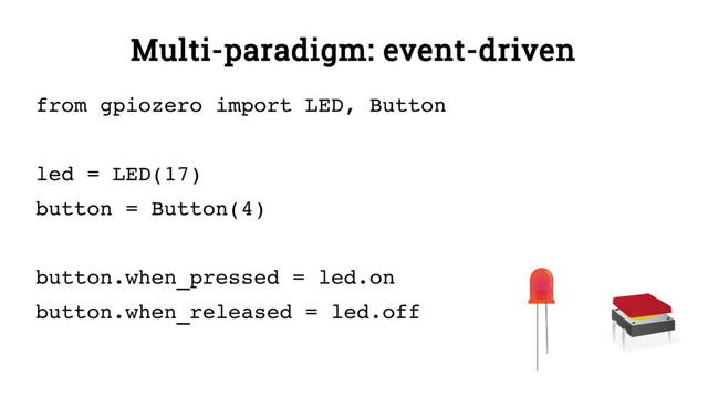 Multi-paradigm: event-driven
from gpiozero import LED, Button
led = LED(17)
button = Button(4)
button.when_pressed = led.on
button.when_released = led.off
