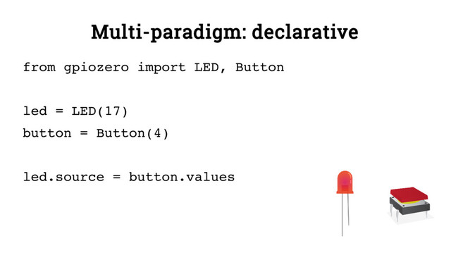 Multi-paradigm: declarative
from gpiozero import LED, Button
led = LED(17)
button = Button(4)
led.source = button.values
