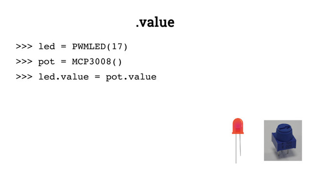 .value
>>> led = PWMLED(17)
>>> pot = MCP3008()
>>> led.value = pot.value
