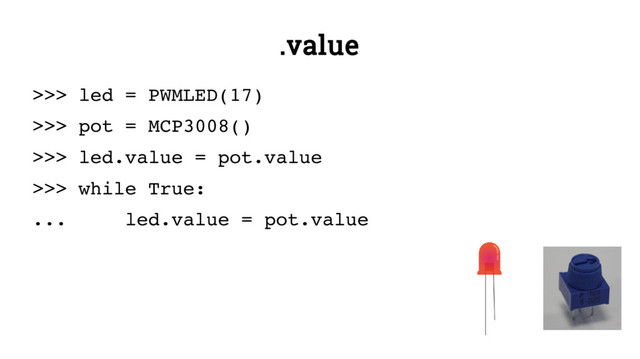.value
>>> led = PWMLED(17)
>>> pot = MCP3008()
>>> led.value = pot.value
>>> while True:
... led.value = pot.value
