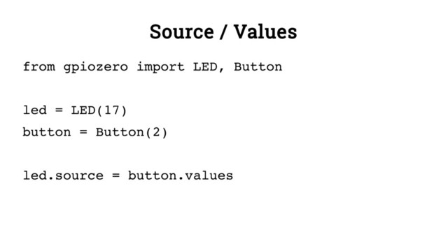 Source / Values
from gpiozero import LED, Button
led = LED(17)
button = Button(2)
led.source = button.values
