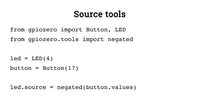 Source tools
from gpiozero import Button, LED
from gpiozero.tools import negated
led = LED(4)
button = Button(17)
led.source = negated(button.values)
