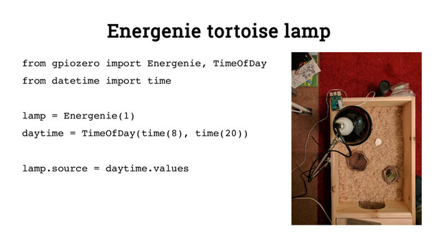 Energenie tortoise lamp
from gpiozero import Energenie, TimeOfDay
from datetime import time
lamp = Energenie(1)
daytime = TimeOfDay(time(8), time(20))
lamp.source = daytime.values
