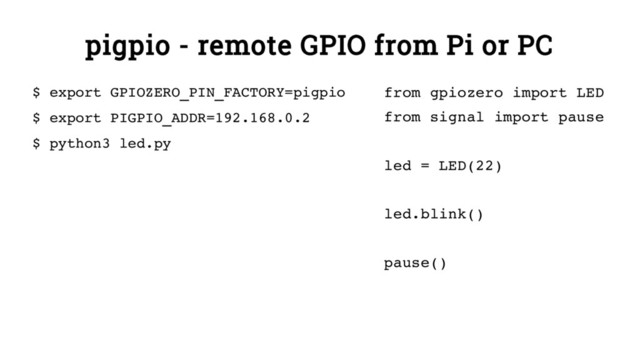pigpio - remote GPIO from Pi or PC
$ export GPIOZERO_PIN_FACTORY=pigpio
$ export PIGPIO_ADDR=192.168.0.2
$ python3 led.py
from gpiozero import LED
from signal import pause
led = LED(22)
led.blink()
pause()
