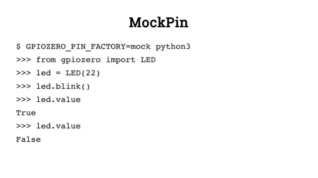 MockPin
$ GPIOZERO_PIN_FACTORY=mock python3
>>> from gpiozero import LED
>>> led = LED(22)
>>> led.blink()
>>> led.value
True
>>> led.value
False
