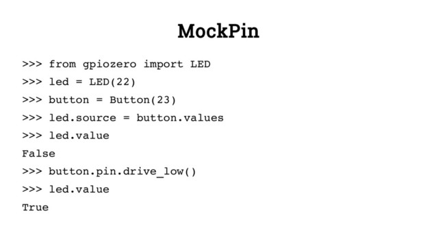 MockPin
>>> from gpiozero import LED
>>> led = LED(22)
>>> button = Button(23)
>>> led.source = button.values
>>> led.value
False
>>> button.pin.drive_low()
>>> led.value
True
