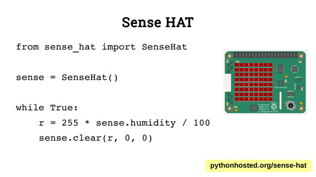 Sense HAT
from sense_hat import SenseHat
sense = SenseHat()
while True:
r = 255 * sense.humidity / 100
sense.clear(r, 0, 0)
pythonhosted.org/sense-hat
