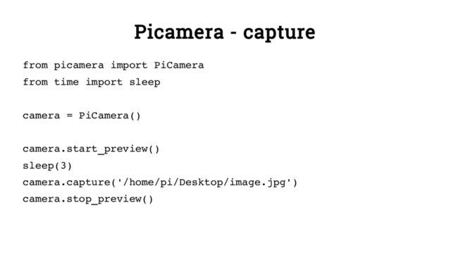 Picamera - capture
from picamera import PiCamera
from time import sleep
camera = PiCamera()
camera.start_preview()
sleep(3)
camera.capture('/home/pi/Desktop/image.jpg')
camera.stop_preview()
