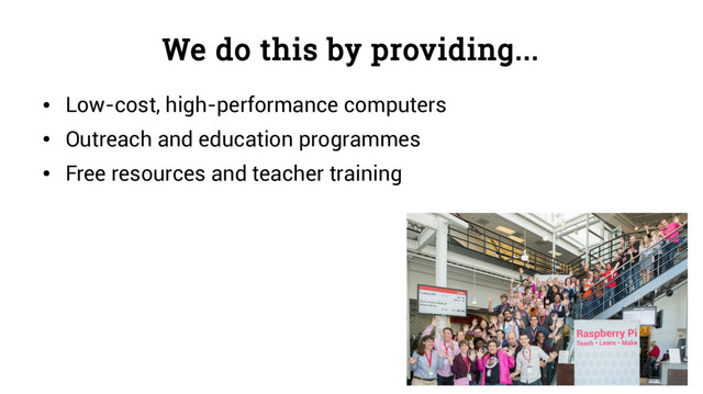 We do this by providing...
●
Low-cost, high-performance computers
●
Outreach and education programmes
●
Free resources and teacher training
p
