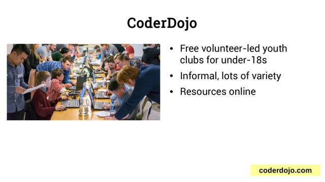 CoderDojo
●
Free volunteer-led youth
clubs for under-18s
●
Informal, lots of variety
●
Resources online
coderdojo.com
