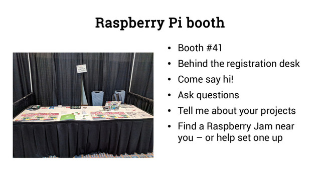 Raspberry Pi booth
●
Booth #41
●
Behind the registration desk
●
Come say hi!
●
Ask questions
●
Tell me about your projects
●
Find a Raspberry Jam near
you – or help set one up
