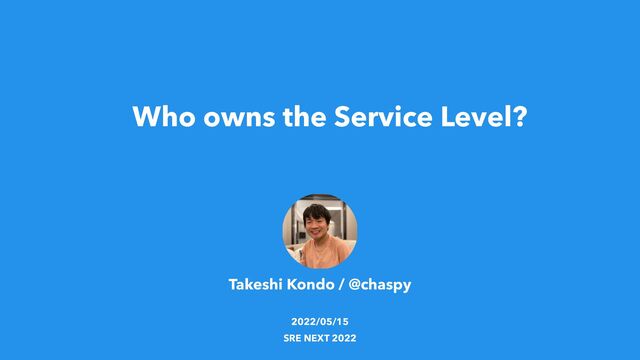 Who owns the Service Level?
Takeshi Kondo / @chaspy


2022/05/15


SRE NEXT 2022
